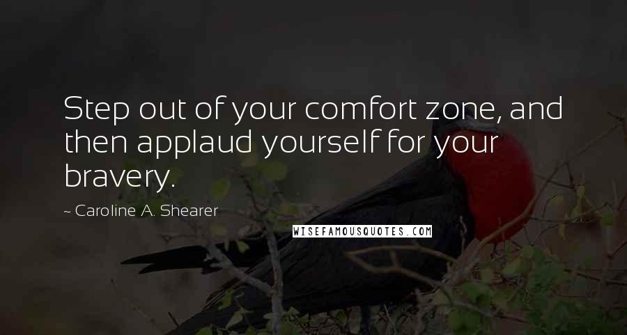 Caroline A. Shearer quotes: Step out of your comfort zone, and then applaud yourself for your bravery. Caroline A. Shearer quotes: Step out of your comfort zone, and then applaud yourself for your bravery.
