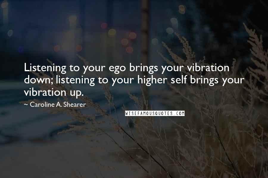 Caroline A. Shearer quotes: Listening to your ego brings your vibration down; listening to your higher self brings your vibration up. Caroline A. Shearer quotes: Listening to your ego brings your vibration down; listening to your higher self brings your vibration up.