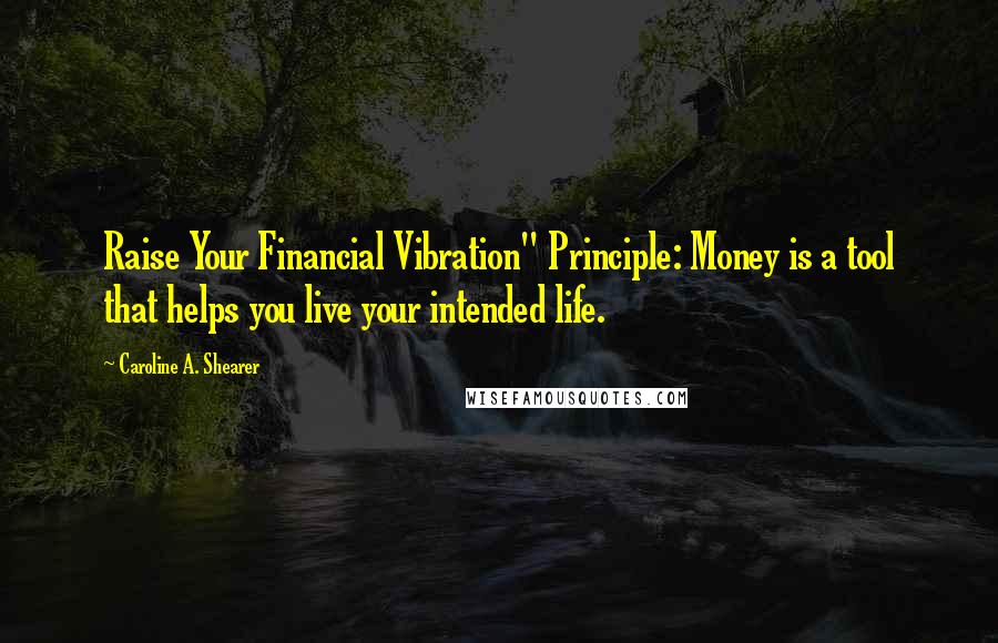 Caroline A. Shearer quotes: Raise Your Financial Vibration" Principle: Money is a tool that helps you live your intended life.