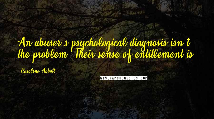 Caroline Abbott quotes: An abuser's psychological diagnosis isn't the problem. Their sense of entitlement is.