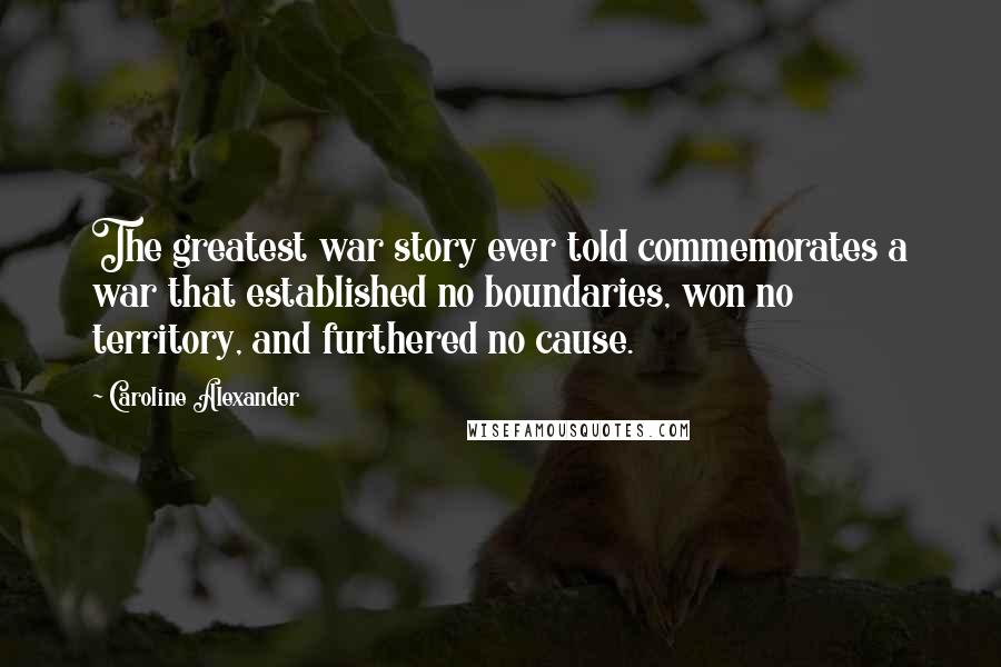 Caroline Alexander quotes: The greatest war story ever told commemorates a war that established no boundaries, won no territory, and furthered no cause.