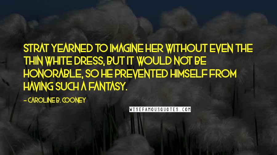 Caroline B. Cooney quotes: Strat yearned to imagine her without even the thin white dress, but it would not be honorable, so he prevented himself from having such a fantasy.