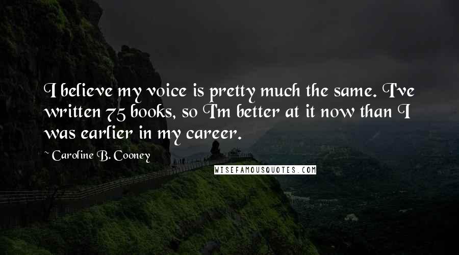 Caroline B. Cooney quotes: I believe my voice is pretty much the same. I've written 75 books, so I'm better at it now than I was earlier in my career.