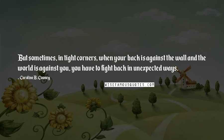 Caroline B. Cooney quotes: But sometimes, in tight corners, when your back is against the wall and the world is against you, you have to fight back in unexpected ways.