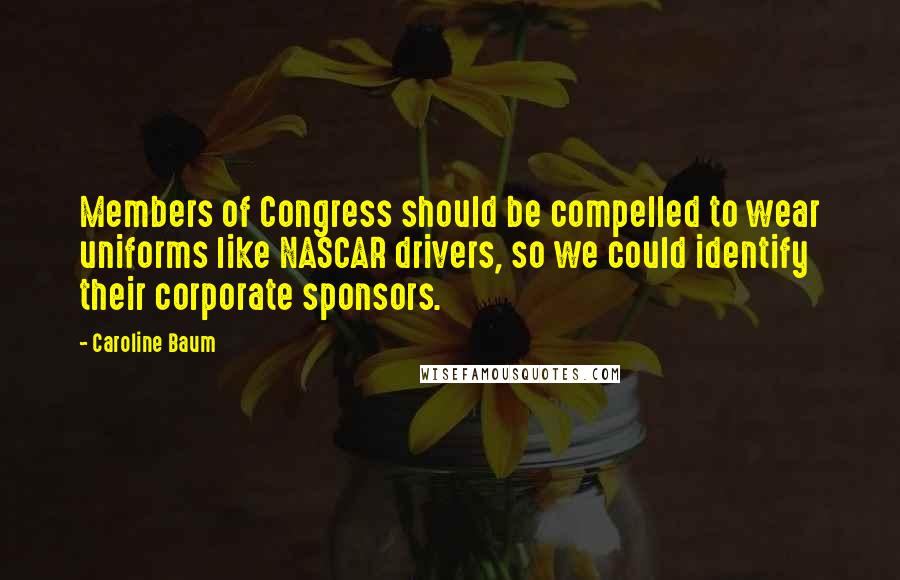 Caroline Baum quotes: Members of Congress should be compelled to wear uniforms like NASCAR drivers, so we could identify their corporate sponsors.
