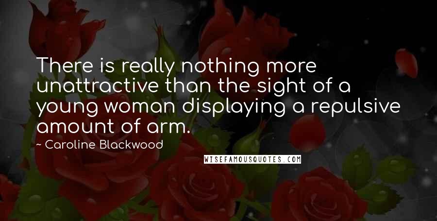 Caroline Blackwood quotes: There is really nothing more unattractive than the sight of a young woman displaying a repulsive amount of arm.
