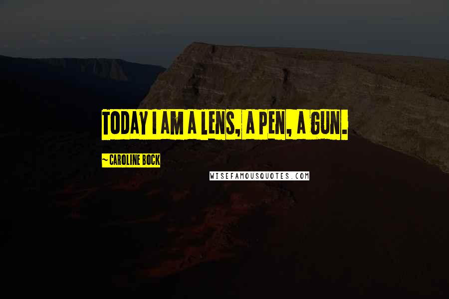 Caroline Bock quotes: Today I am a lens, a pen, a gun.