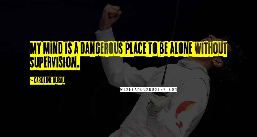 Caroline Burau quotes: My mind is a dangerous place to be alone without supervision.