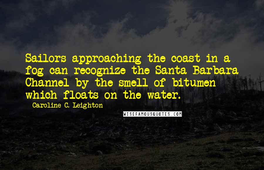 Caroline C. Leighton quotes: Sailors approaching the coast in a fog can recognize the Santa Barbara Channel by the smell of bitumen which floats on the water. Caroline C. Leighton quotes: Sailors approaching the coast in a fog can recognize the Santa Barbara Channel by the smell of bitumen which floats on the water.