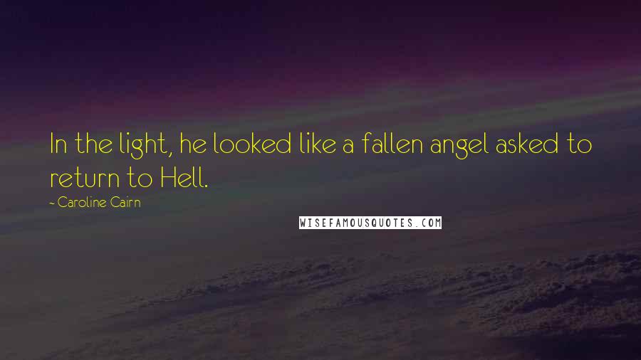 Caroline Cairn quotes: In the light, he looked like a fallen angel asked to return to Hell.