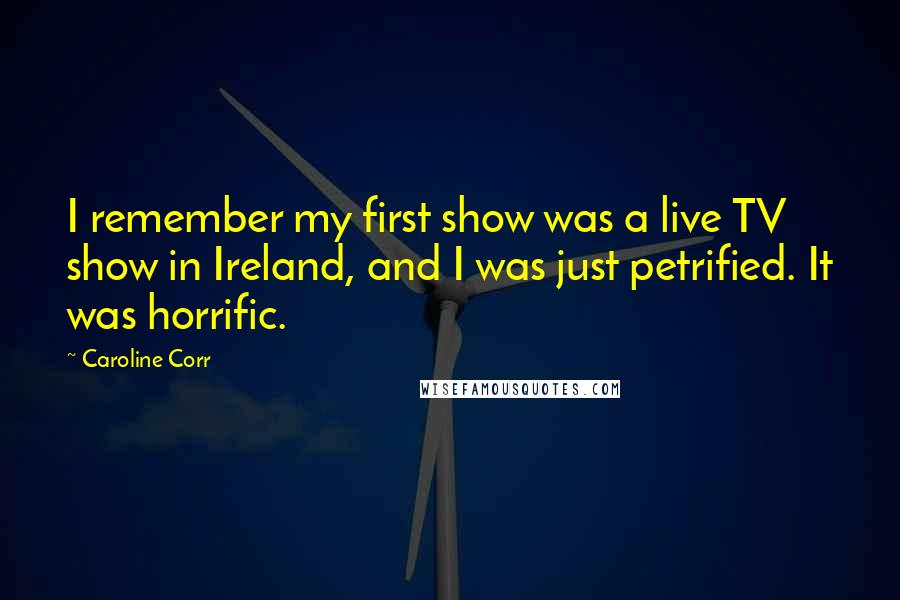 Caroline Corr quotes: I remember my first show was a live TV show in Ireland, and I was just petrified. It was horrific.
