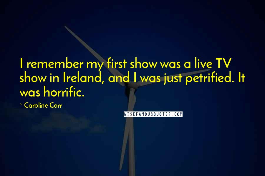 Caroline Corr quotes: I remember my first show was a live TV show in Ireland, and I was just petrified. It was horrific. Caroline Corr quotes: I remember my first show was a live TV show in Ireland, and I was just petrified. It was horrific.