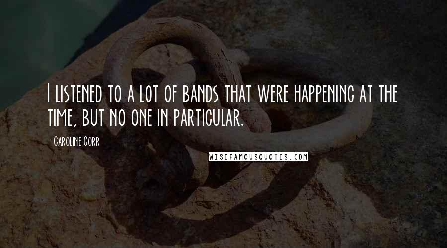 Caroline Corr quotes: I listened to a lot of bands that were happening at the time, but no one in particular. Caroline Corr quotes: I listened to a lot of bands that were happening at the time, but no one in particular.