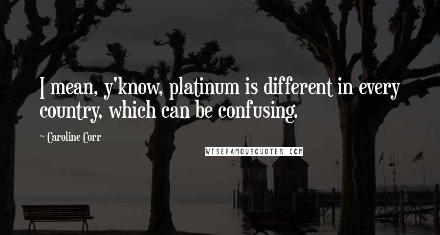 Caroline Corr quotes: I mean, y'know, platinum is different in every country, which can be confusing.