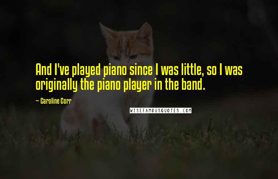 Caroline Corr quotes: And I've played piano since I was little, so I was originally the piano player in the band.