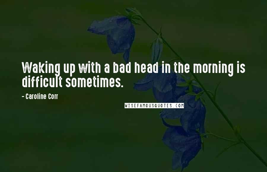 Caroline Corr quotes: Waking up with a bad head in the morning is difficult sometimes.