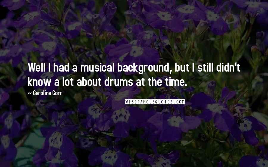 Caroline Corr quotes: Well I had a musical background, but I still didn't know a lot about drums at the time.