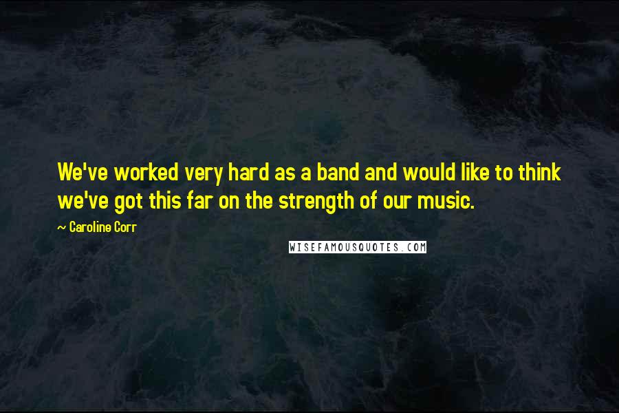 Caroline Corr quotes: We've worked very hard as a band and would like to think we've got this far on the strength of our music.