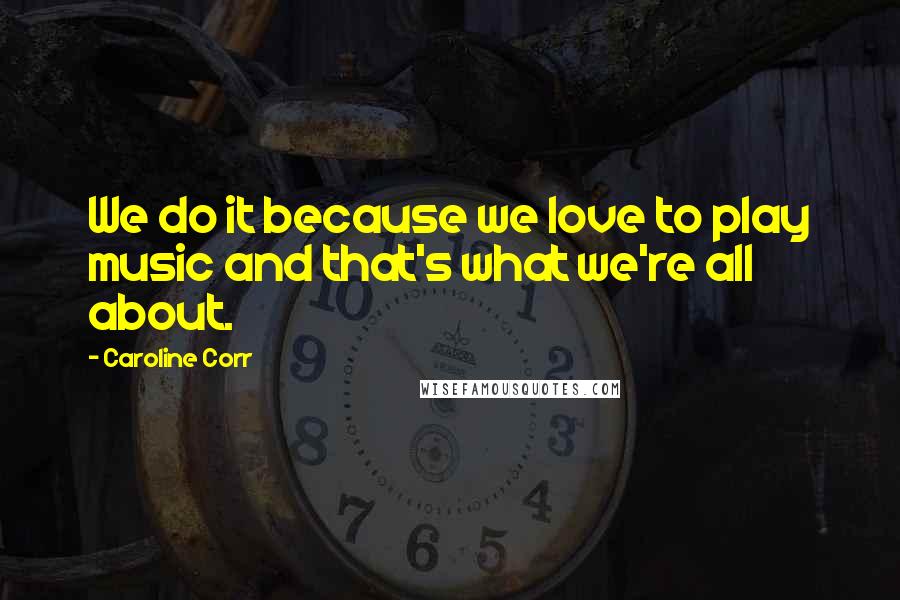 Caroline Corr quotes: We do it because we love to play music and that's what we're all about. Caroline Corr quotes: We do it because we love to play music and that's what we're all about.