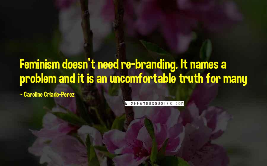 Caroline Criado-Perez quotes: Feminism doesn't need re-branding. It names a problem and it is an uncomfortable truth for many