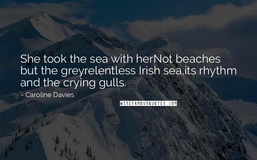 Caroline Davies quotes: She took the sea with herNot beaches but the greyrelentless Irish sea,its rhythm and the crying gulls.