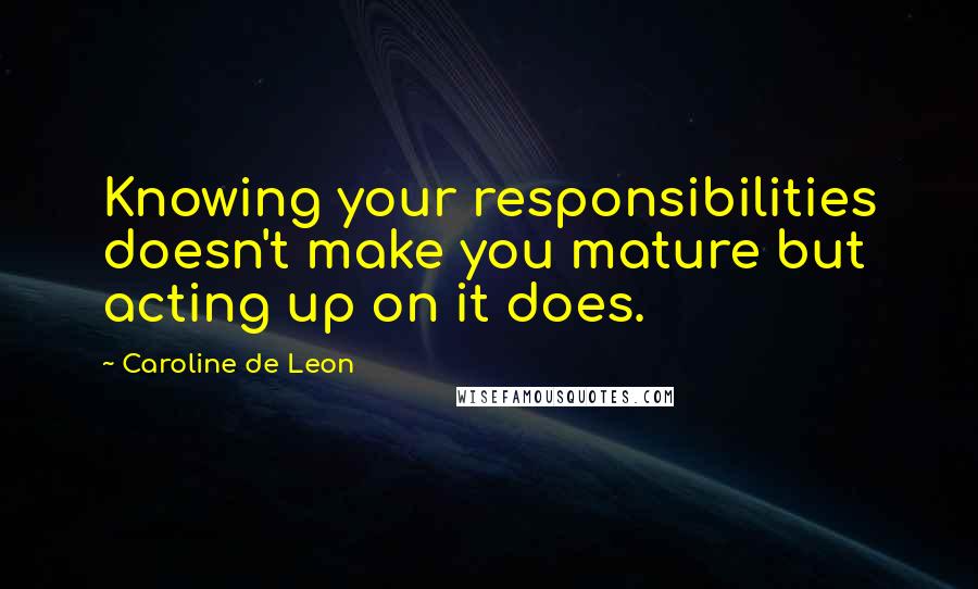 Caroline De Leon quotes: Knowing your responsibilities doesn't make you mature but acting up on it does.