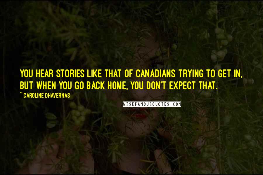 Caroline Dhavernas quotes: You hear stories like that of Canadians trying to get in, but when you go back home, you don't expect that.