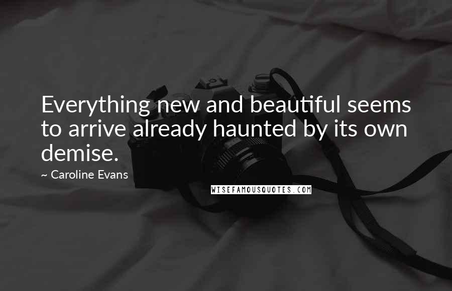 Caroline Evans quotes: Everything new and beautiful seems to arrive already haunted by its own demise.