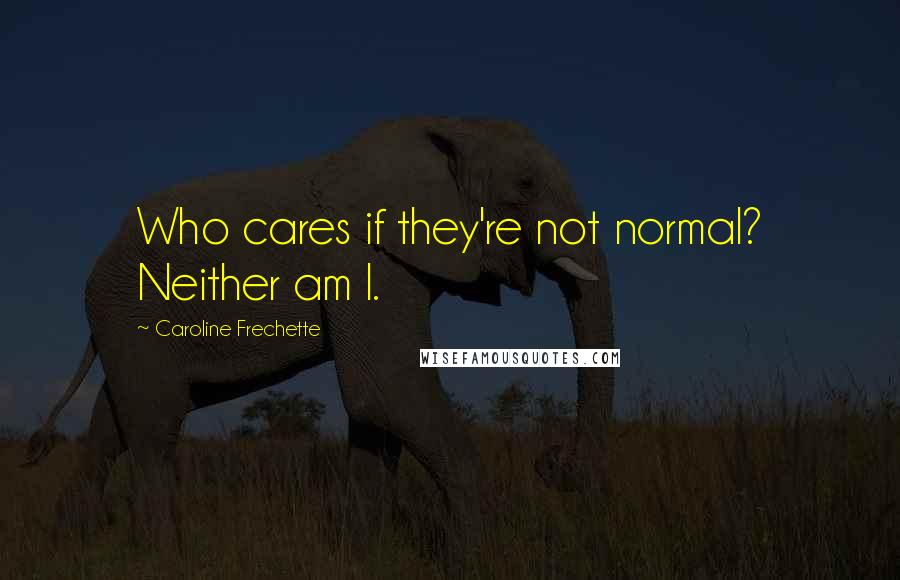 Caroline Frechette quotes: Who cares if they're not normal? Neither am I.