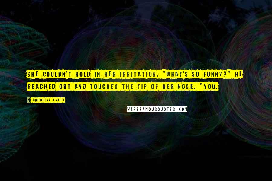 Caroline Fyffe quotes: She couldn't hold in her irritation. "What's so funny?" He reached out and touched the tip of her nose. "You.