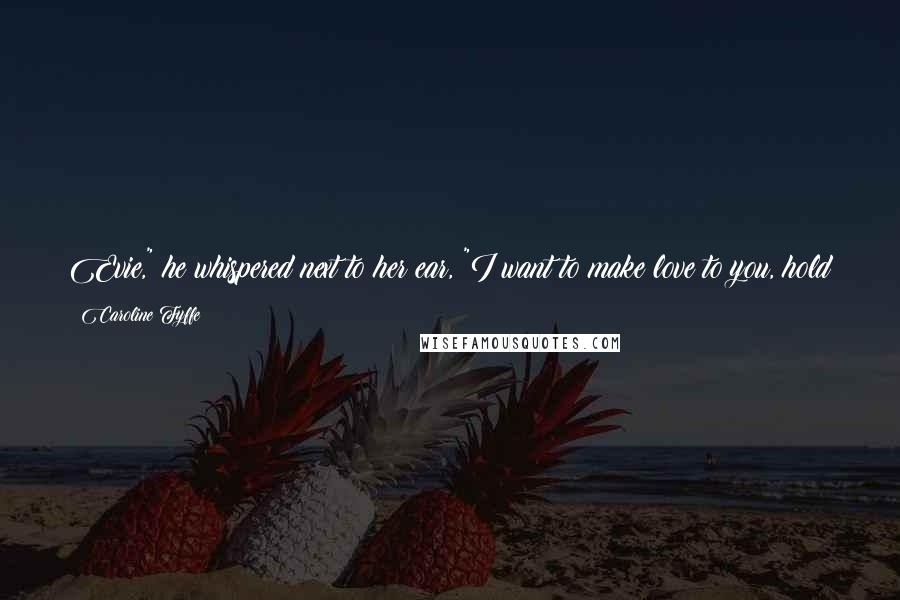 Caroline Fyffe quotes: Evie," he whispered next to her ear, "I want to make love to you, hold you in my arms, until the moon crosses the sky and the morning comes.