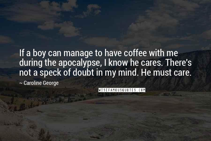 Caroline George quotes: If a boy can manage to have coffee with me during the apocalypse, I know he cares. There's not a speck of doubt in my mind. He must care. Caroline George quotes: If a boy can manage to have coffee with me during the apocalypse, I know he cares. There's not a speck of doubt in my mind. He must care.