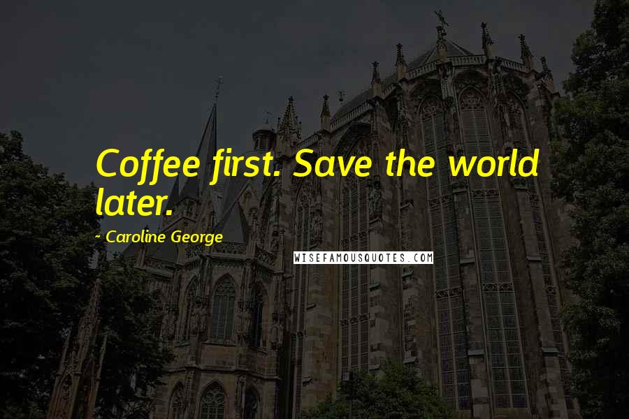 Caroline George quotes: Coffee first. Save the world later.