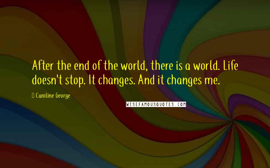Caroline George quotes: After the end of the world, there is a world. Life doesn't stop. It changes. And it changes me.