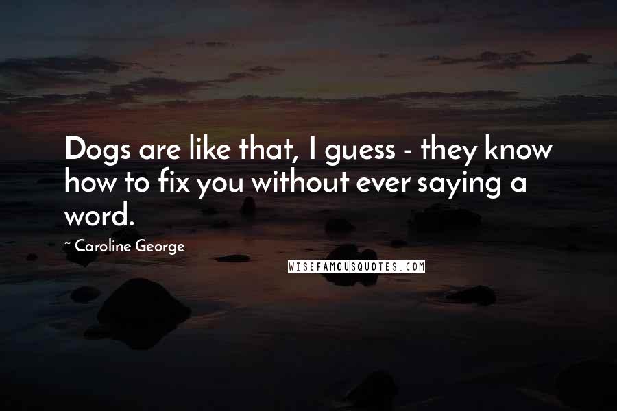 Caroline George quotes: Dogs are like that, I guess - they know how to fix you without ever saying a word.