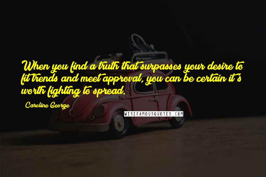 Caroline George quotes: When you find a truth that surpasses your desire to fit trends and meet approval, you can be certain it's worth fighting to spread. Caroline George quotes: When you find a truth that surpasses your desire to fit trends and meet approval, you can be certain it's worth fighting to spread.