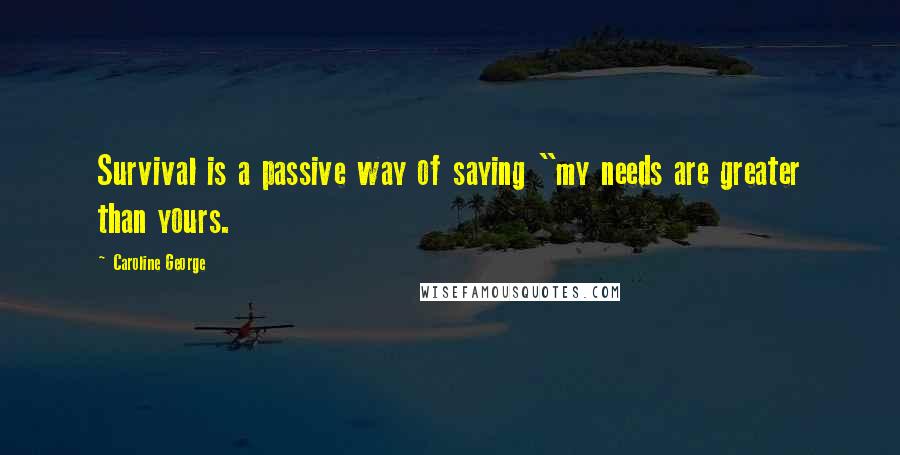 Caroline George quotes: Survival is a passive way of saying "my needs are greater than yours.