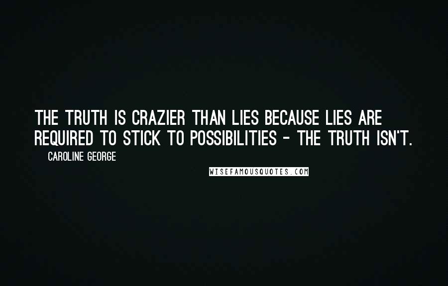 Caroline George quotes: The truth is crazier than lies because lies are required to stick to possibilities - the truth isn't. Caroline George quotes: The truth is crazier than lies because lies are required to stick to possibilities - the truth isn't.