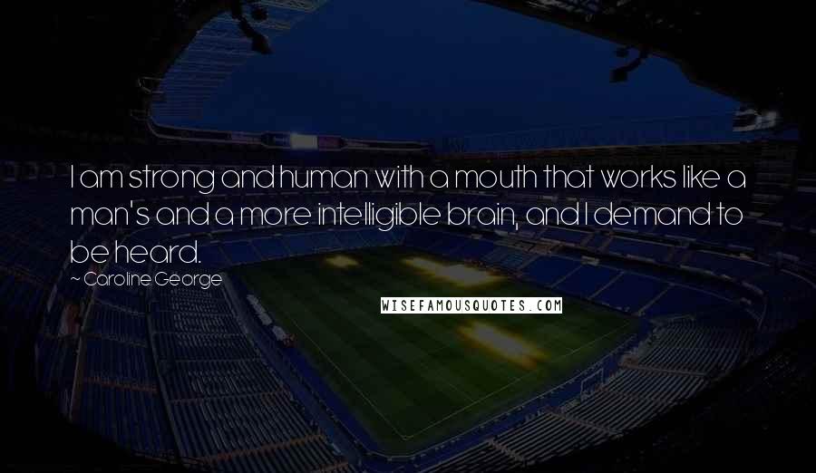 Caroline George quotes: I am strong and human with a mouth that works like a man's and a more intelligible brain, and I demand to be heard.