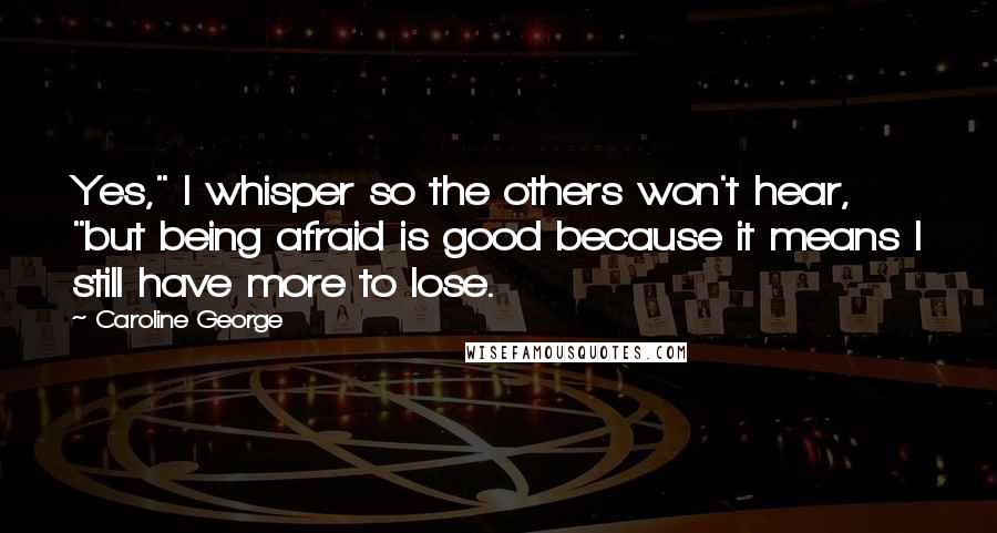 Caroline George quotes: Yes," I whisper so the others won't hear, "but being afraid is good because it means I still have more to lose.