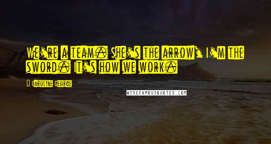Caroline George quotes: We're a team. She's the arrow, I'm the sword. It's how we work.