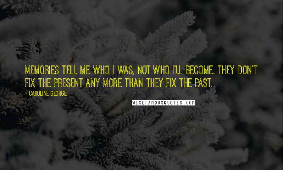 Caroline George quotes: Memories tell me who I was, not who I'll become. They don't fix the present any more than they fix the past. Caroline George quotes: Memories tell me who I was, not who I'll become. They don't fix the present any more than they fix the past.