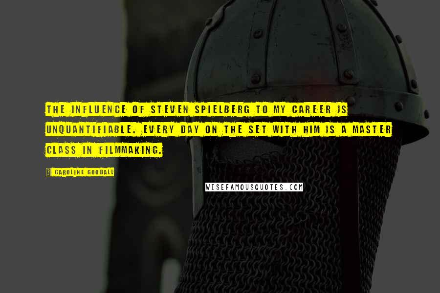 Caroline Goodall quotes: The influence of Steven Spielberg to my career is unquantifiable. Every day on the set with him is a master class in filmmaking.