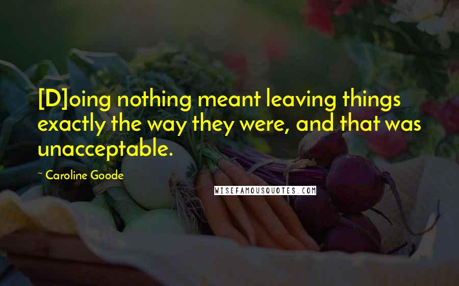 Caroline Goode quotes: [D]oing nothing meant leaving things exactly the way they were, and that was unacceptable.