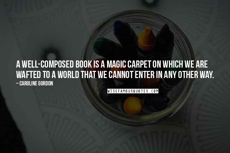 Caroline Gordon quotes: A well-composed book is a magic carpet on which we are wafted to a world that we cannot enter in any other way.