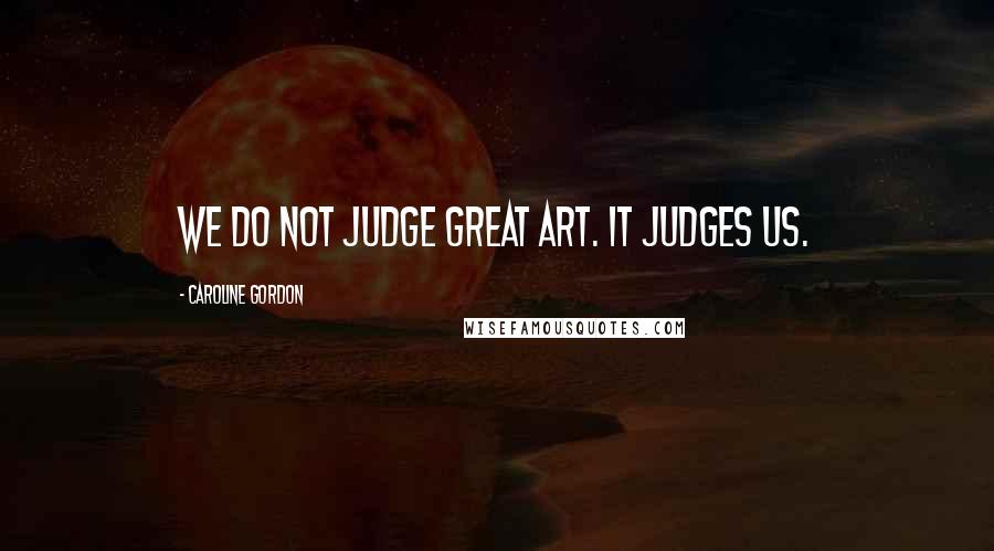 Caroline Gordon quotes: We do not judge great art. It judges us.
