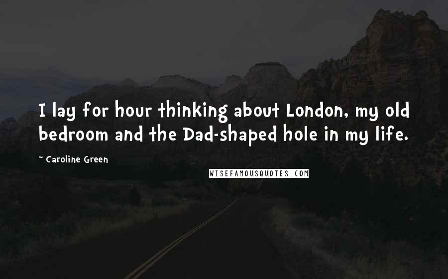 Caroline Green quotes: I lay for hour thinking about London, my old bedroom and the Dad-shaped hole in my life.