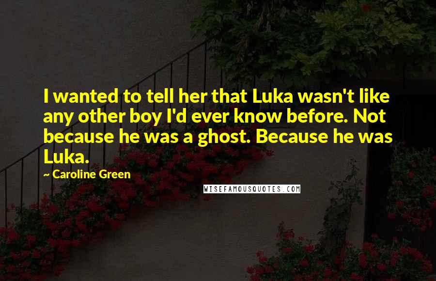 Caroline Green quotes: I wanted to tell her that Luka wasn't like any other boy I'd ever know before. Not because he was a ghost. Because he was Luka.