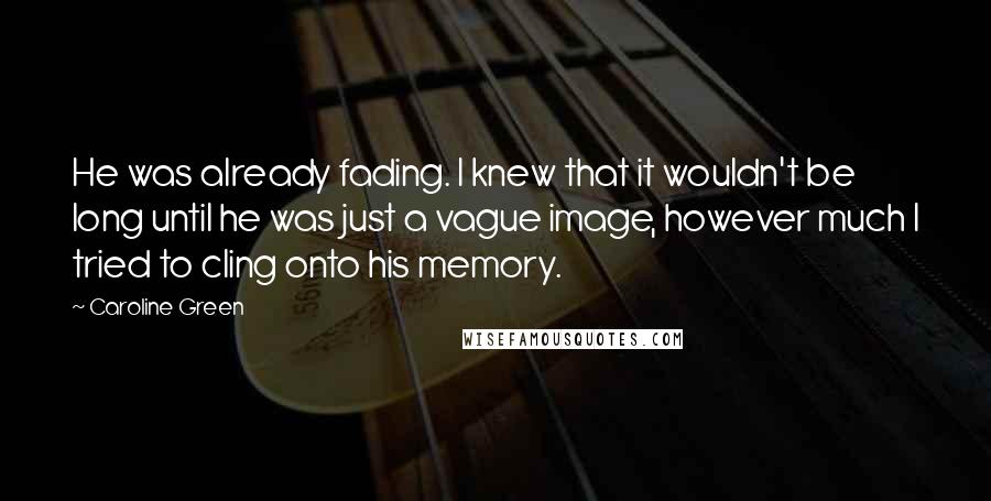 Caroline Green quotes: He was already fading. I knew that it wouldn't be long until he was just a vague image, however much I tried to cling onto his memory.