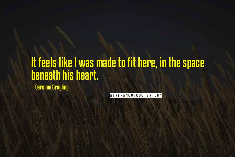 Caroline Greyling quotes: It feels like I was made to fit here, in the space beneath his heart.